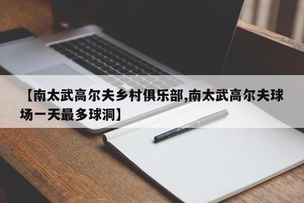 【南太武高尔夫乡村俱乐部,南太武高尔夫球场一天最多球洞】