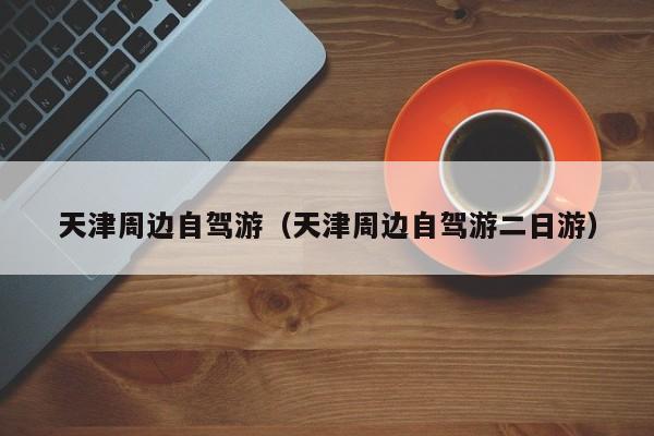天津周边自驾游(天津周边自驾游二日游)