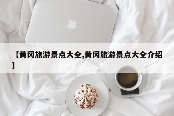 【黄冈旅游景点大全,黄冈旅游景点大全介绍】
