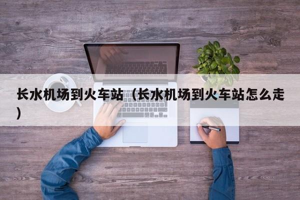 长水机场到火车站(长水机场到火车站怎么走)