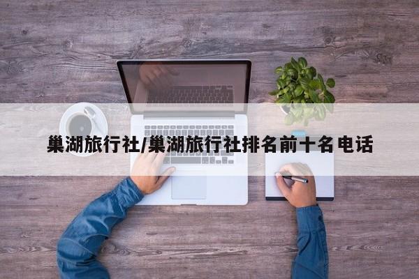 巢湖旅行社/巢湖旅行社排名前十名电话