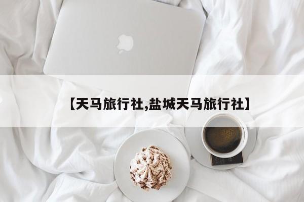 【天马旅行社,盐城天马旅行社】