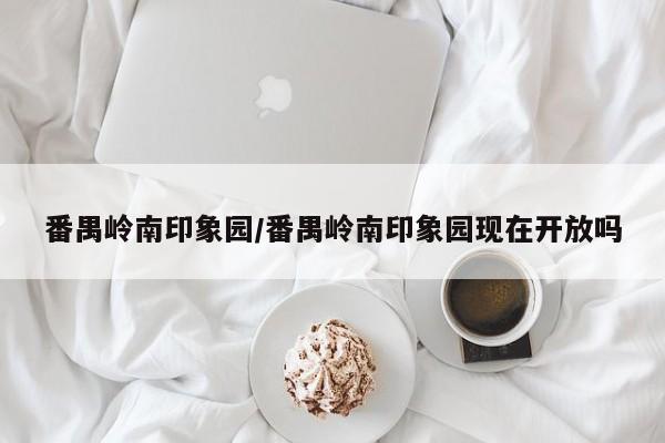 番禺岭南印象园/番禺岭南印象园现在开放吗