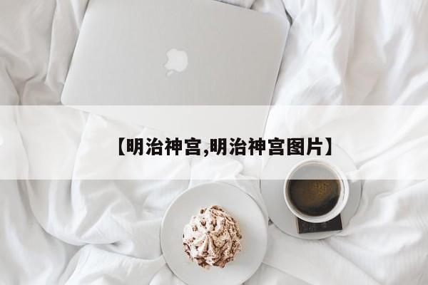 【明治神宫,明治神宫图片】