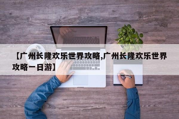 【广州长隆欢乐世界攻略,广州长隆欢乐世界攻略一日游】