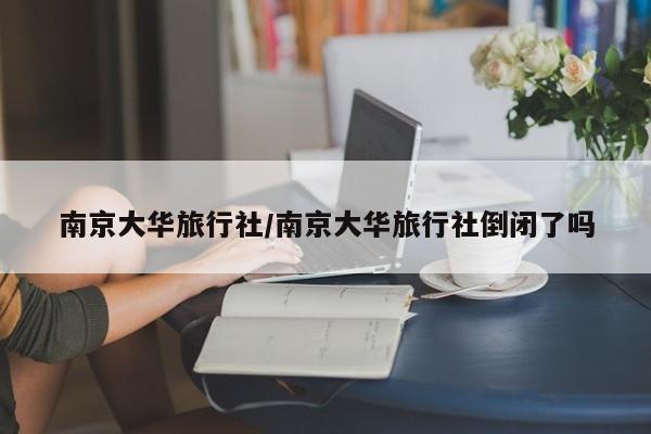 南京大华旅行社/南京大华旅行社倒闭了吗