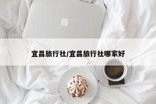 宜昌旅行社/宜昌旅行社哪家好