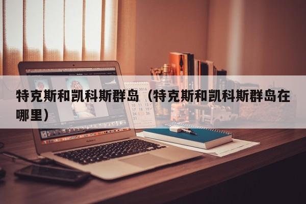 特克斯和凯科斯群岛(特克斯和凯科斯群岛在哪里)