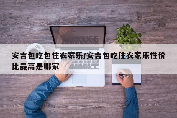 安吉包吃包住农家乐/安吉包吃住农家乐性价比最高是哪家