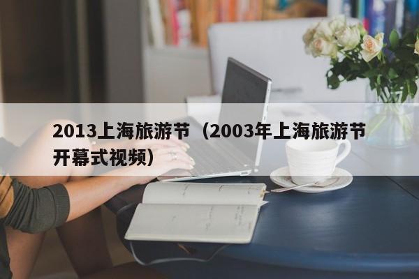 2013上海旅游节(2003年上海旅游节开幕式视频)