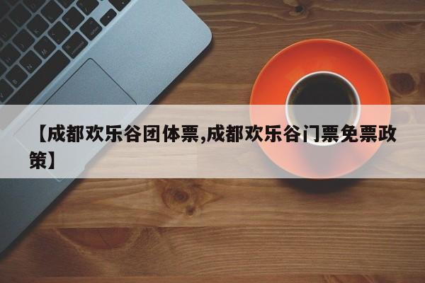 【成都欢乐谷团体票,成都欢乐谷门票免票政策】