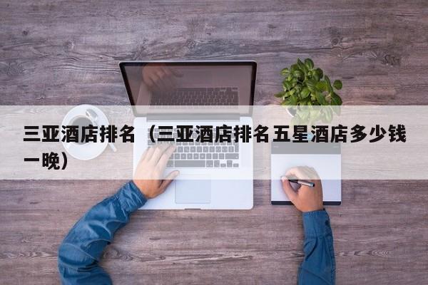 三亚酒店排名(三亚酒店排名五星酒店多少钱一晚)