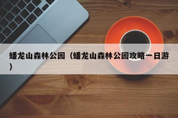 蟠龙山森林公园(蟠龙山森林公园攻略一日游)