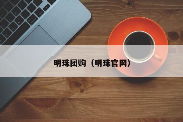 明珠团购(明珠官网)