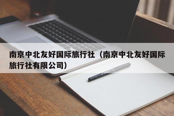 南京中北友好国际旅行社(南京中北友好国际旅行社有限公司)