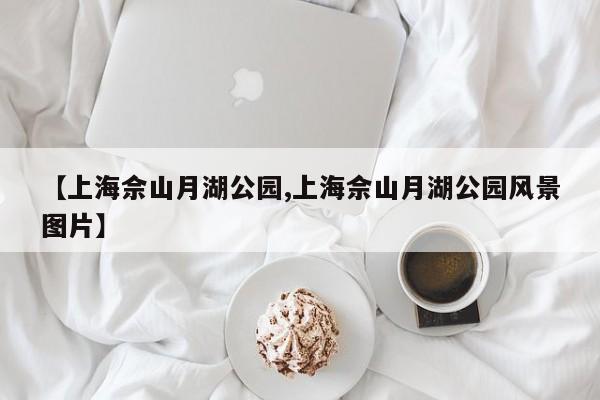 【上海佘山月湖公园,上海佘山月湖公园风景图片】