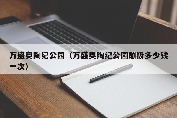 万盛奥陶纪公园(万盛奥陶纪公园蹦极多少钱一次)