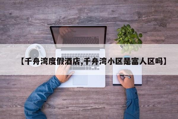 【千舟湾度假酒店,千舟湾小区是富人区吗】