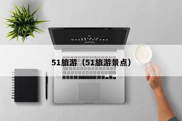 51旅游(51旅游景点)