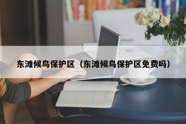 东滩候鸟保护区(东滩候鸟保护区免费吗)