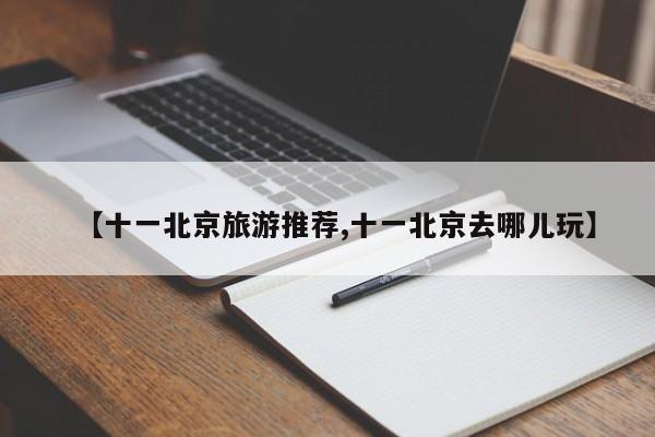 【十一北京旅游推荐,十一北京去哪儿玩】