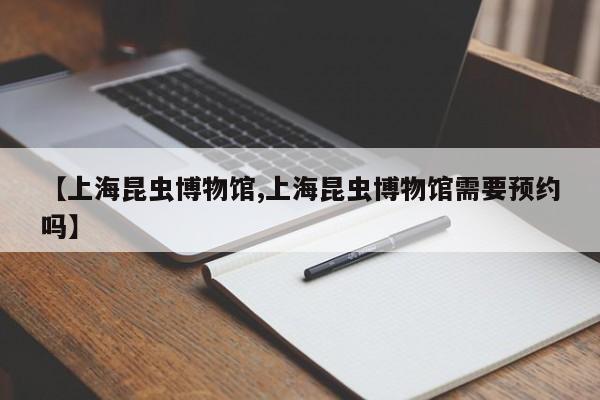 【上海昆虫博物馆,上海昆虫博物馆需要预约吗】