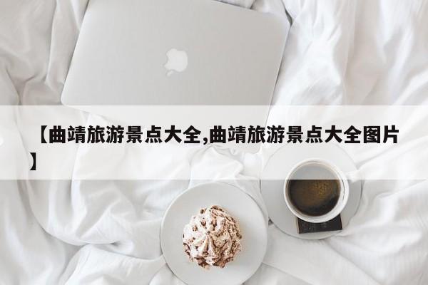 【曲靖旅游景点大全,曲靖旅游景点大全图片】