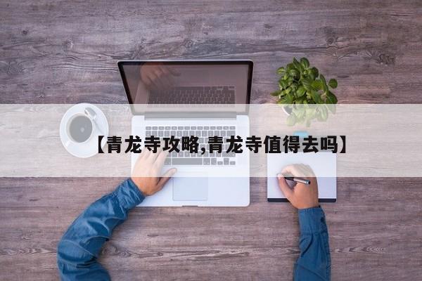 【青龙寺攻略,青龙寺值得去吗】
