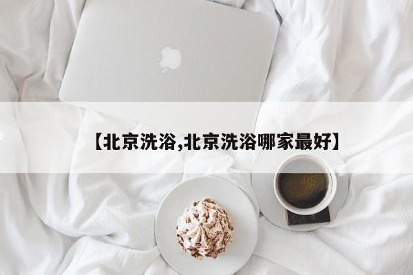 【北京洗浴,北京洗浴哪家最好】