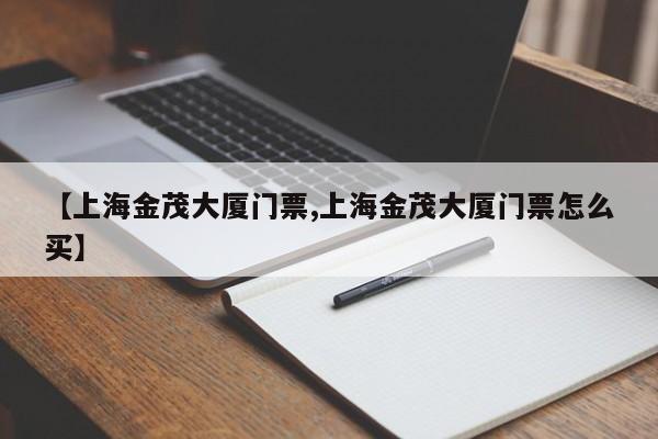 【上海金茂大厦门票,上海金茂大厦门票怎么买】