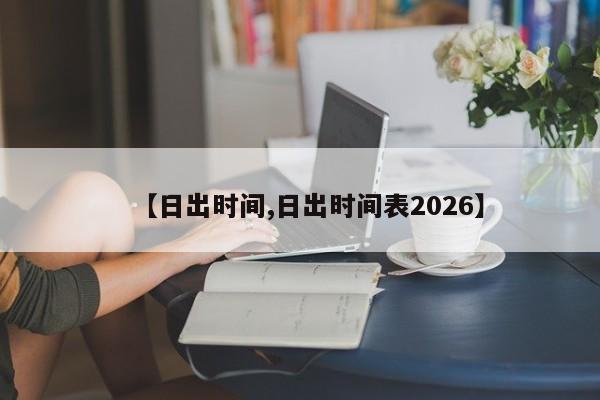 【日出时间,日出时间表2026】