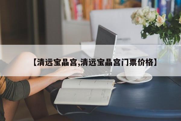 【清远宝晶宫,清远宝晶宫门票价格】