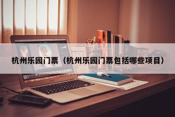 杭州乐园门票(杭州乐园门票包括哪些项目)