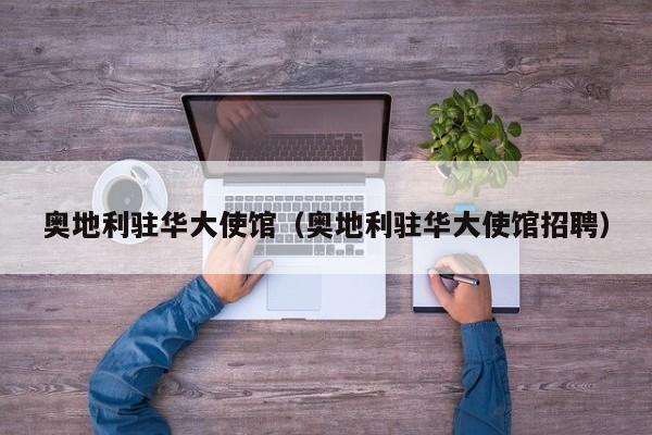 奥地利驻华大使馆(奥地利驻华大使馆招聘)