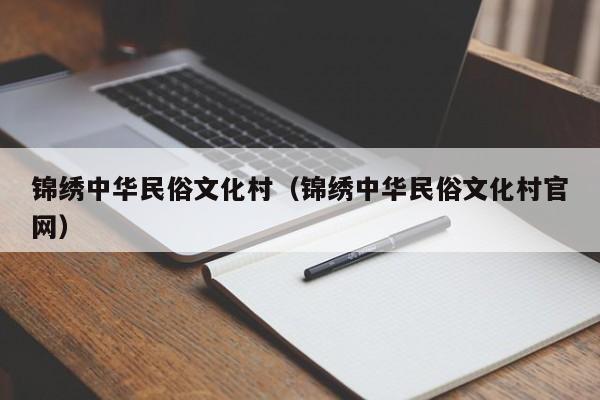 锦绣中华民俗文化村(锦绣中华民俗文化村官网)
