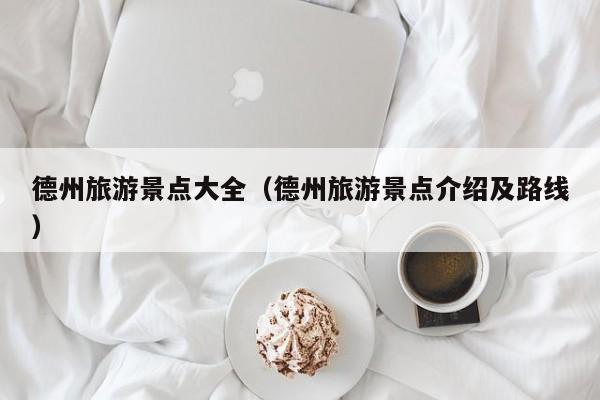 德州旅游景点大全(德州旅游景点介绍及路线)