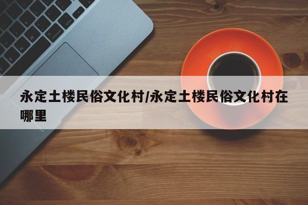 永定土楼民俗文化村/永定土楼民俗文化村在哪里