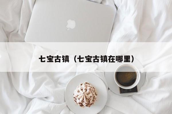 七宝古镇(七宝古镇在哪里)