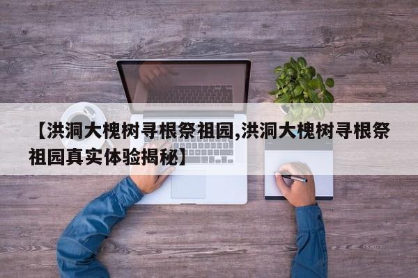 【洪洞大槐树寻根祭祖园,洪洞大槐树寻根祭祖园真实体验揭秘】