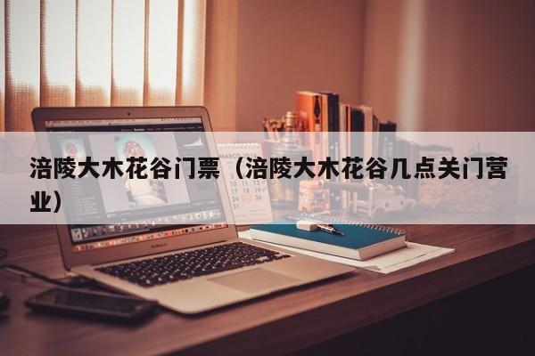 涪陵大木花谷门票(涪陵大木花谷几点关门营业)
