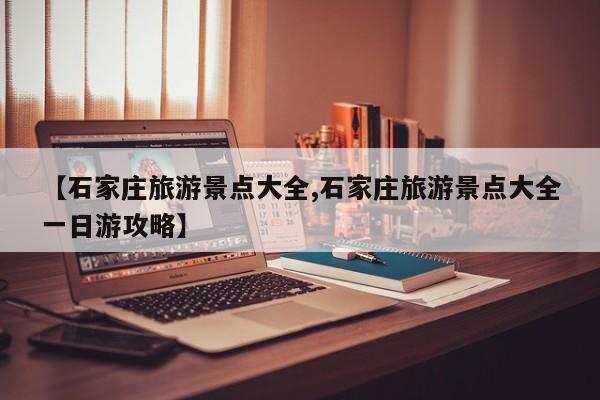 【石家庄旅游景点大全,石家庄旅游景点大全一日游攻略】