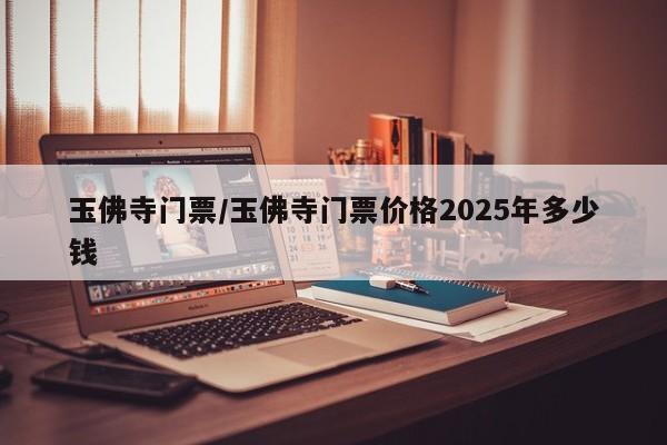 玉佛寺门票/玉佛寺门票价格2025年多少钱
