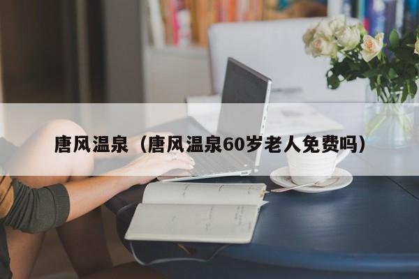 唐风温泉(唐风温泉60岁老人免费吗)