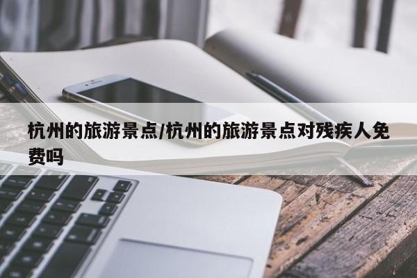 杭州的旅游景点/杭州的旅游景点对残疾人免费吗