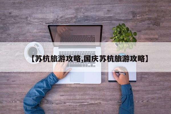 【苏杭旅游攻略,国庆苏杭旅游攻略】