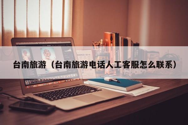 台南旅游(台南旅游电话人工客服怎么联系)