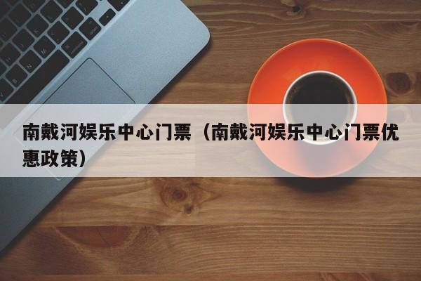 南戴河娱乐中心门票(南戴河娱乐中心门票优惠政策)