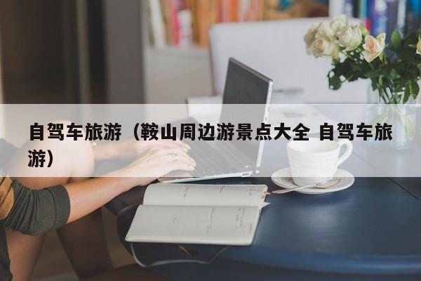 自驾车旅游(鞍山周边游景点大全 自驾车旅游)