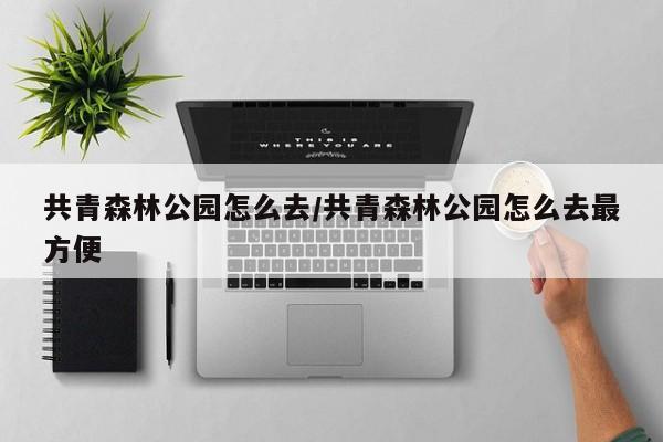 共青森林公园怎么去/共青森林公园怎么去最方便