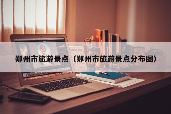郑州市旅游景点(郑州市旅游景点分布图)